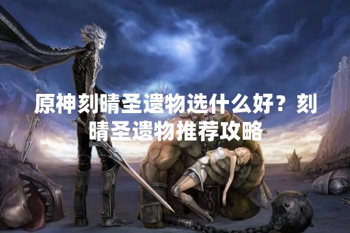 原神刻晴圣遗物选什么好？刻晴圣遗物推荐攻略