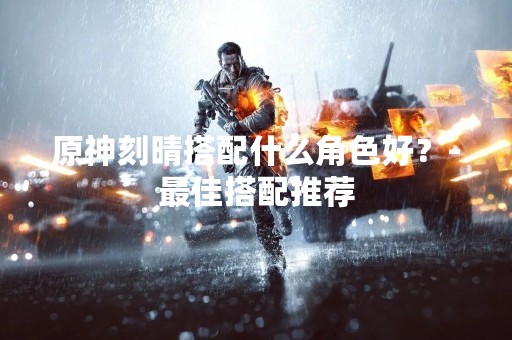 原神刻晴搭配什么角色好？-最佳搭配推荐