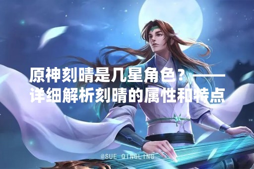 原神刻晴是几星角色？——详细解析刻晴的属性和特点