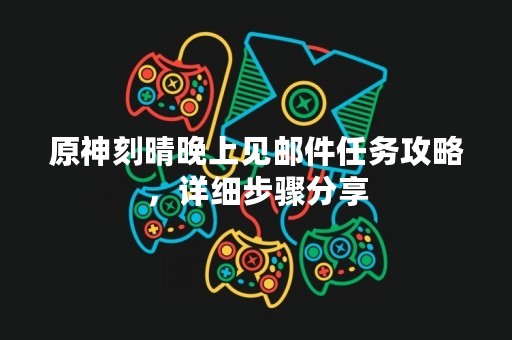 原神刻晴晚上见邮件任务攻略，详细步骤分享