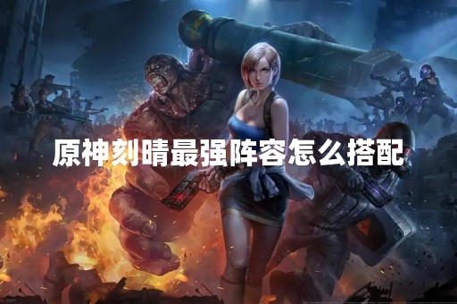 原神刻晴最强阵容怎么搭配