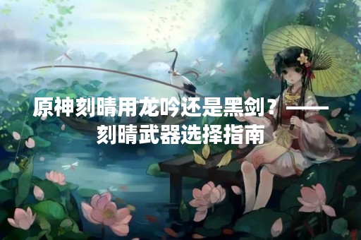 原神刻晴用龙吟还是黑剑？——刻晴武器选择指南