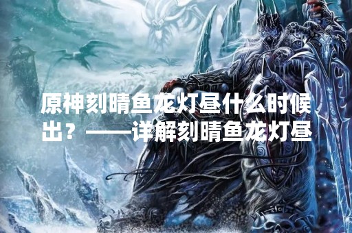 原神刻晴鱼龙灯昼什么时候出？——详解刻晴鱼龙灯昼的相关信息