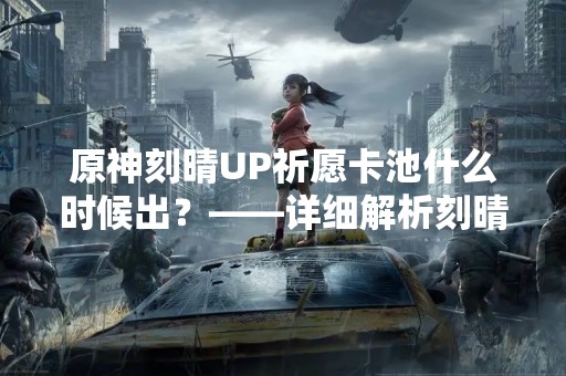 原神刻晴UP祈愿卡池什么时候出？——详细解析刻晴祈愿卡池发布时间