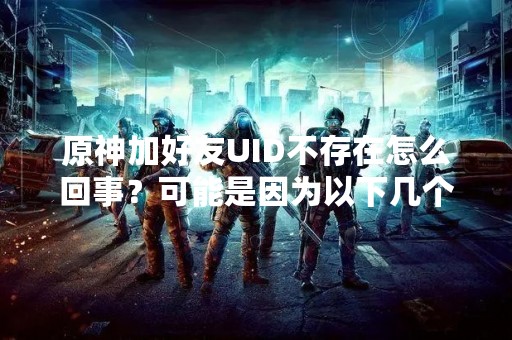 原神加好友UID不存在怎么回事？可能是因为以下几个原因