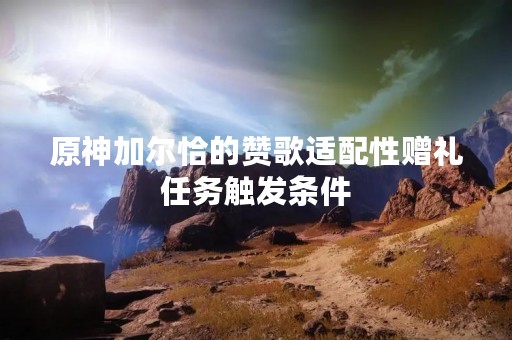 原神加尔恰的赞歌适配性赠礼任务触发条件