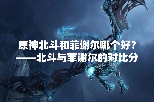 原神北斗和菲谢尔哪个好？——北斗与菲谢尔的对比分析