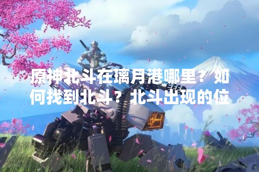 原神北斗在璃月港哪里？如何找到北斗？北斗出现的位置在哪里？本文将为大家详细介绍原神北斗在璃月港的具**置和如何找到他。
