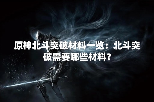 原神北斗突破材料一览：北斗突破需要哪些材料？