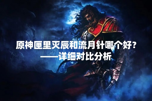 原神匣里灭辰和流月针哪个好？——详细对比分析