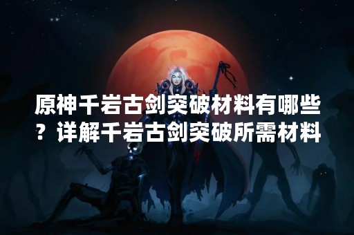 原神千岩古剑突破材料有哪些？详解千岩古剑突破所需材料