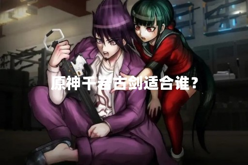 原神千岩古剑适合谁？