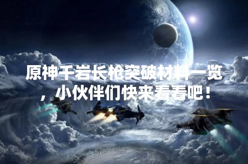 原神千岩长枪突破材料一览，小伙伴们快来看看吧！