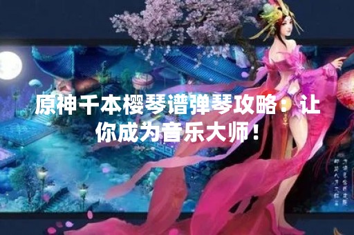原神千本樱琴谱弹琴攻略：让你成为音乐大师！