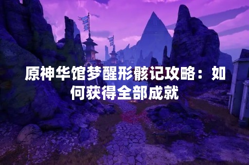原神华馆梦醒形骸记攻略：如何获得全部成就