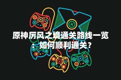 原神厉风之境通关路线一览：如何顺利通关？