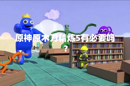 原神原木刀精炼5有必要吗？