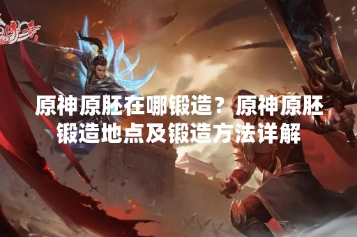 原神原胚在哪锻造？原神原胚锻造地点及锻造方法详解