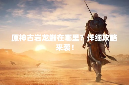 原神古岩龙蜥在哪里？详细攻略来袭！