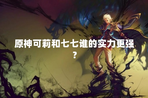 原神可莉和七七谁的实力更强？