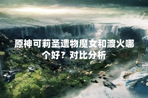 原神可莉圣遗物魔女和渡火哪个好？对比分析