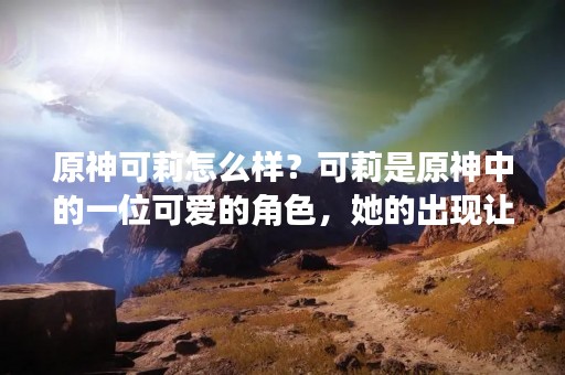 原神可莉怎么样？可莉是原神中的一位可爱的角色，她的出现让很多玩家都十分喜欢。那么，她到底有哪些特点呢？下面就让我们来一起了解一下吧。