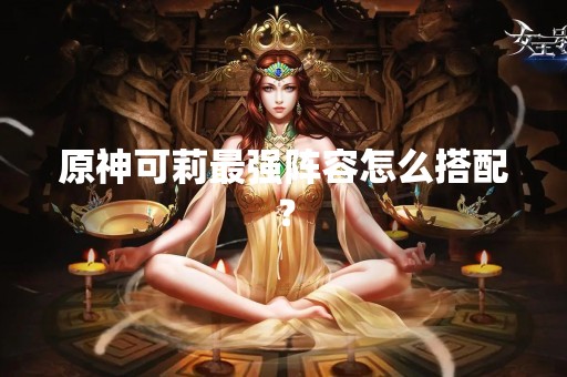 原神可莉最强阵容怎么搭配？