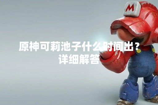 原神可莉池子什么时间出？详细解答