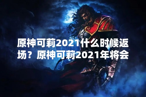 原神可莉2021什么时候返场？原神可莉2021年将会返场吗？