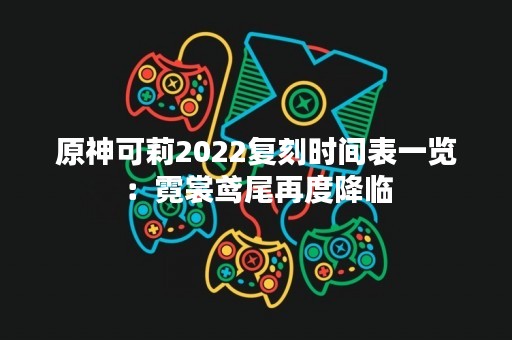 原神可莉2022复刻时间表一览：霓裳鸢尾再度降临