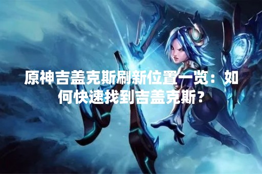 原神吉盖克斯刷新位置一览：如何快速找到吉盖克斯？