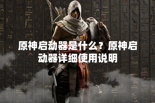 原神启动器是什么？原神启动器详细使用说明
