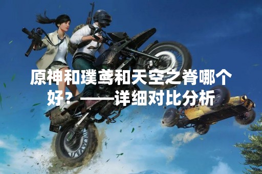 原神和璞鸢和天空之脊哪个好？——详细对比分析