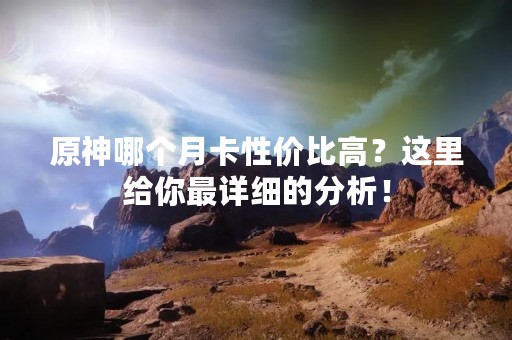 原神哪个月卡性价比高？这里给你最详细的分析！