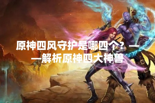 原神**守护是哪四个？——解析原神四大神兽