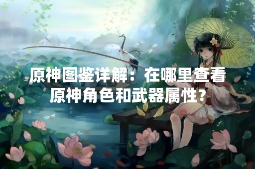 原神图鉴详解：在哪里查看原神角色和武器属性？