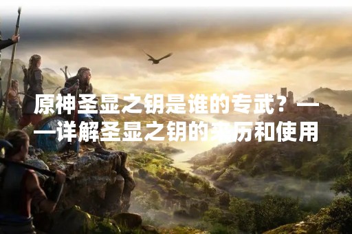 原神圣显之钥是谁的专武？——详解圣显之钥的来历和使用方法