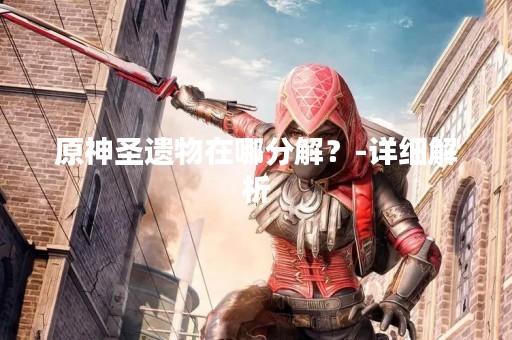原神圣遗物在哪分解？-详细解析
