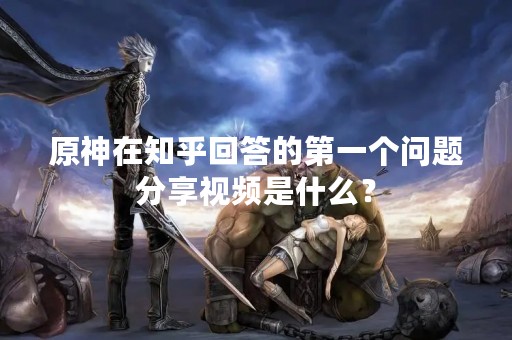 原神在知乎回答的第一个问题分享视频是什么？