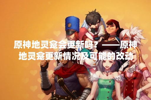 原神地灵龛会更新吗？——原神地灵龛更新情况及可能的改动