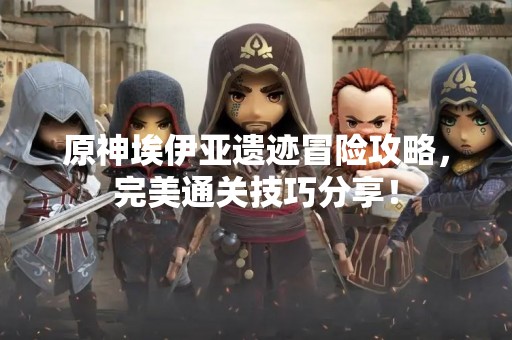 原神埃伊亚遗迹冒险攻略，完美通关技巧分享！