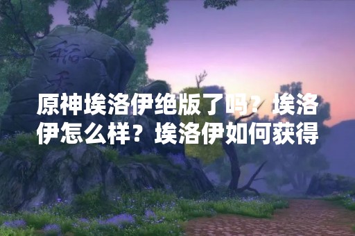 原神埃洛伊绝版了吗？埃洛伊怎么样？埃洛伊如何获得？