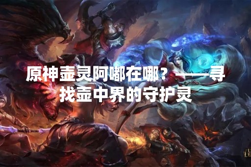 原神壶灵阿嘟在哪？——寻找壶中界的守护灵