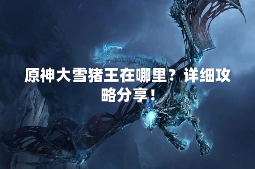 原神大雪猪王在哪里？详细攻略分享！