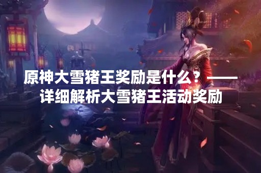 原神大雪猪王奖励是什么？——详细解析大雪猪王活动奖励