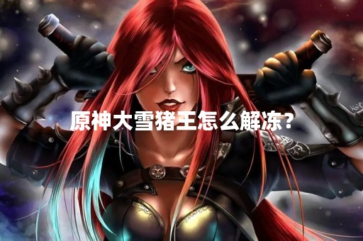 原神大雪猪王怎么解冻？