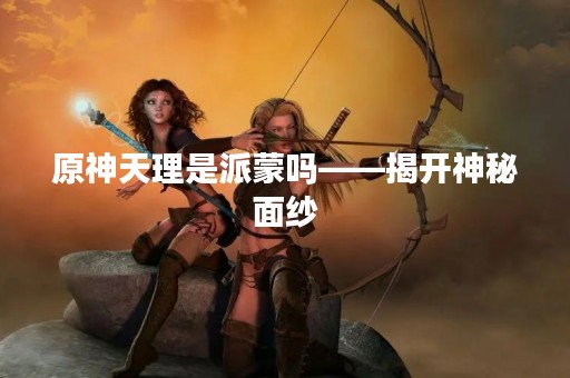 原神天理是派蒙吗——揭开神秘面纱