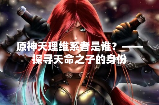 原神天理维系者是谁？——探寻天命之子的身份