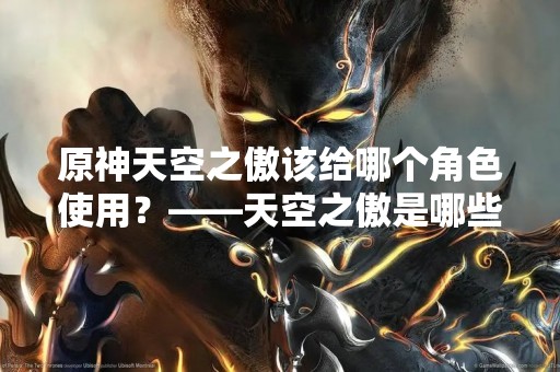 原神天空之傲该给哪个角色使用？——天空之傲是哪些角色的最佳选择？