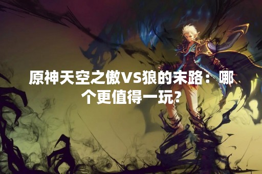 原神天空之傲VS狼的末路：哪个更值得一玩？